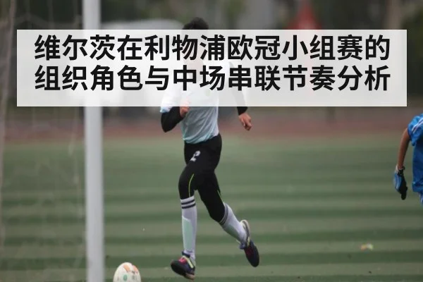 维尔茨在利物浦欧冠小组赛的组织角色与中场串联节奏分析